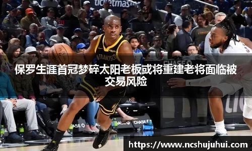 保罗生涯首冠梦碎太阳老板或将重建老将面临被交易风险