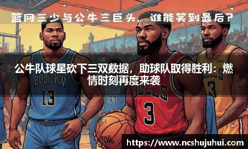 公牛队球星砍下三双数据，助球队取得胜利：燃情时刻再度来袭