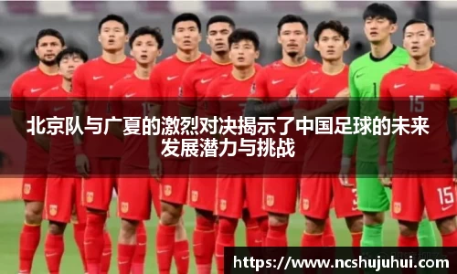 北京队与广夏的激烈对决揭示了中国足球的未来发展潜力与挑战