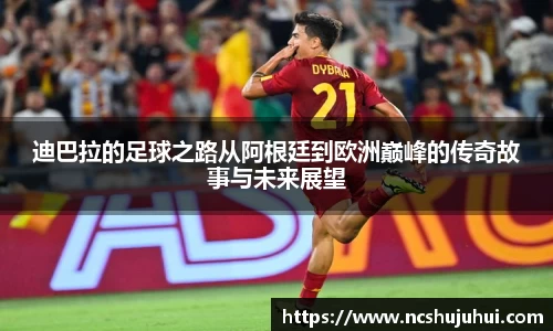 迪巴拉的足球之路从阿根廷到欧洲巅峰的传奇故事与未来展望