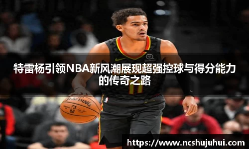 特雷杨引领NBA新风潮展现超强控球与得分能力的传奇之路