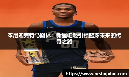 本尼迪克特马图林：新星崛起引领篮球未来的传奇之路