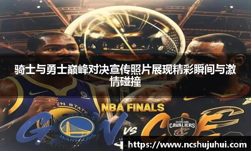 骑士与勇士巅峰对决宣传照片展现精彩瞬间与激情碰撞